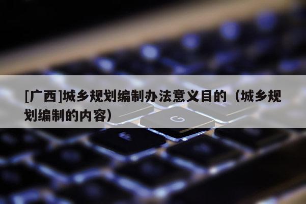 [廣西]城鄉規劃編制辦法意義目的（城鄉規劃編制的內容）