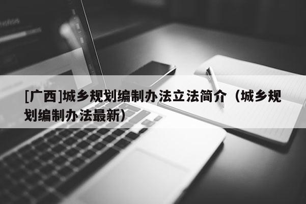 [廣西]城鄉規劃編制辦法立法簡介（城鄉規劃編制辦法最新）