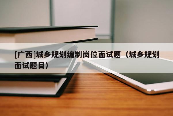 [廣西]城鄉規劃編制崗位面試題（城鄉規劃面試題目）