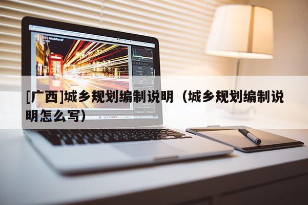 [廣西]城鄉規劃編制說明（城鄉規劃編制說明怎么寫）