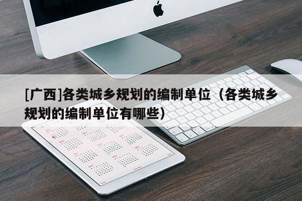 [廣西]各類城鄉規劃的編制單位（各類城鄉規劃的編制單位有哪些）