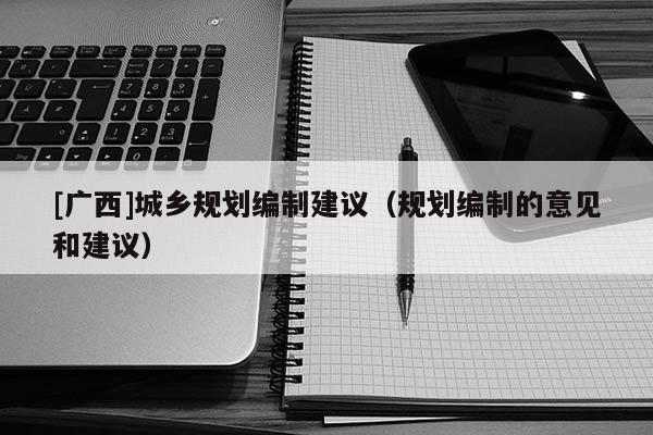 [廣西]城鄉規劃編制建議（規劃編制的意見和建議）