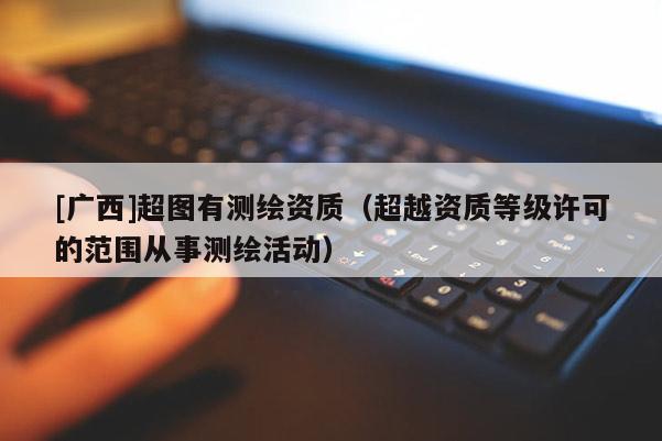 [廣西]超圖有測繪資質（超越資質等級許可的范圍從事測繪活動）