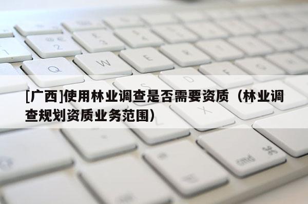[廣西]使用林業調查是否需要資質（林業調查規劃資質業務范圍）