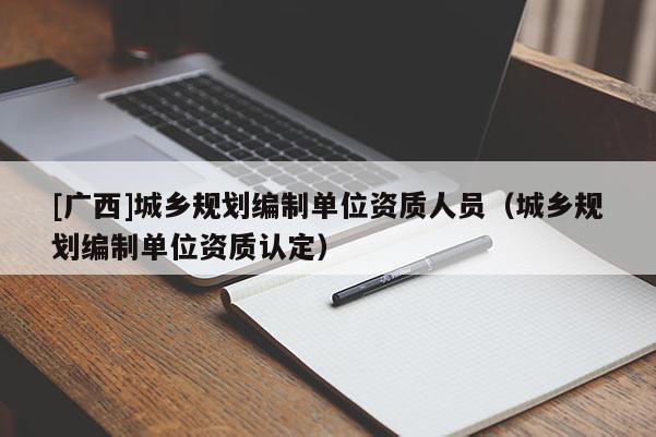 [廣西]城鄉規劃編制單位資質人員（城鄉規劃編制單位資質認定）