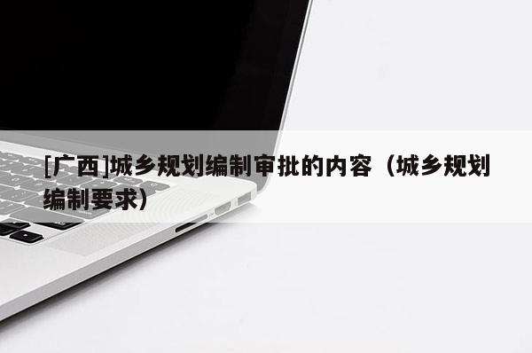 [廣西]城鄉規劃編制審批的內容（城鄉規劃編制要求）