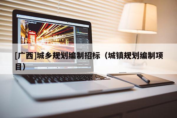 [廣西]城鄉(xiāng)規(guī)劃編制招標(biāo)（城鎮(zhèn)規(guī)劃編制項(xiàng)目）