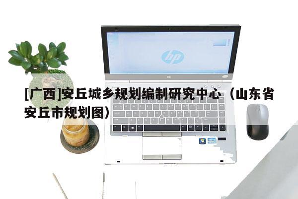 [廣西]安丘城鄉規劃編制研究中心（山東省安丘市規劃圖）