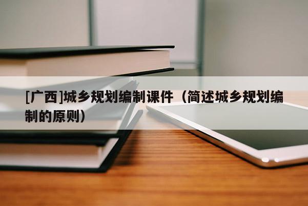 [廣西]城鄉規劃編制課件（簡述城鄉規劃編制的原則）