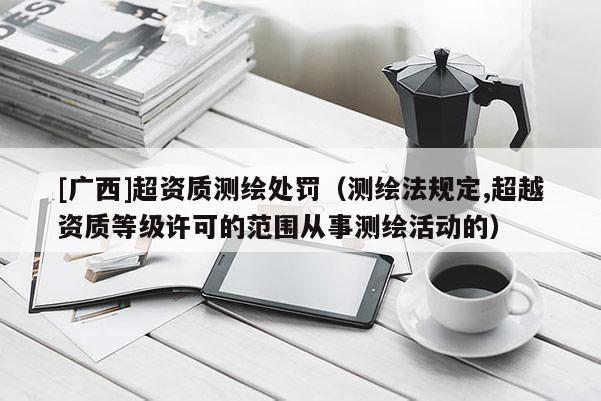 [廣西]超資質測繪處罰（測繪法規定,超越資質等級許可的范圍從事測繪活動的）