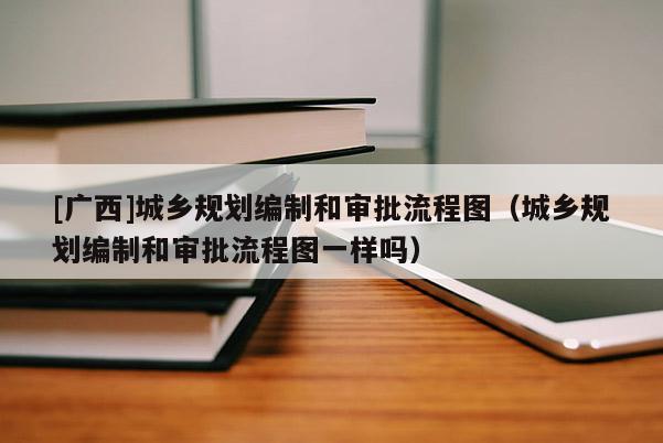 [廣西]城鄉規劃編制和審批流程圖（城鄉規劃編制和審批流程圖一樣嗎）