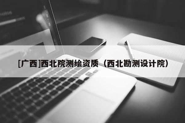 [廣西]西北院測繪資質（西北勘測設計院）