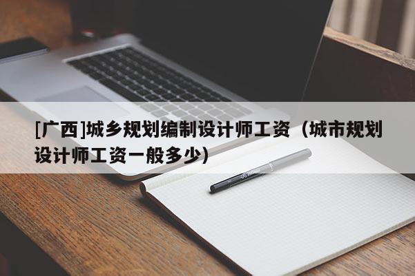 [廣西]城鄉(xiāng)規(guī)劃編制設(shè)計師工資（城市規(guī)劃設(shè)計師工資一般多少）