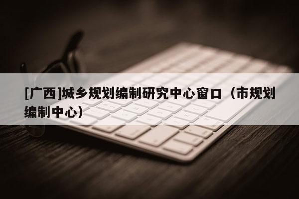 [廣西]城鄉規劃編制研究中心窗口（市規劃編制中心）