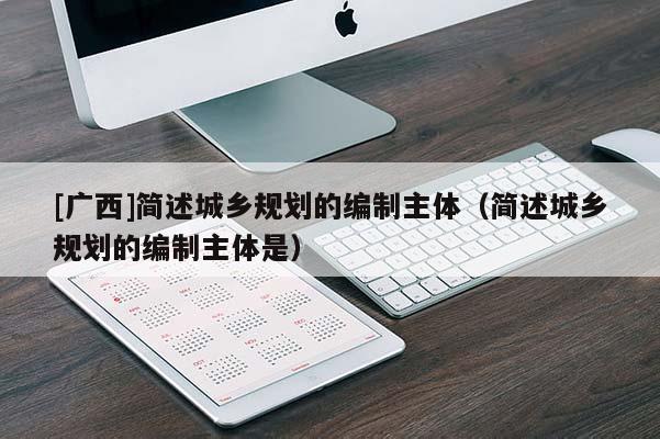 [廣西]簡述城鄉規劃的編制主體（簡述城鄉規劃的編制主體是）