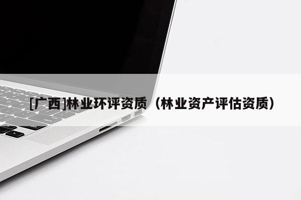 [廣西]林業環評資質（林業資產評估資質）