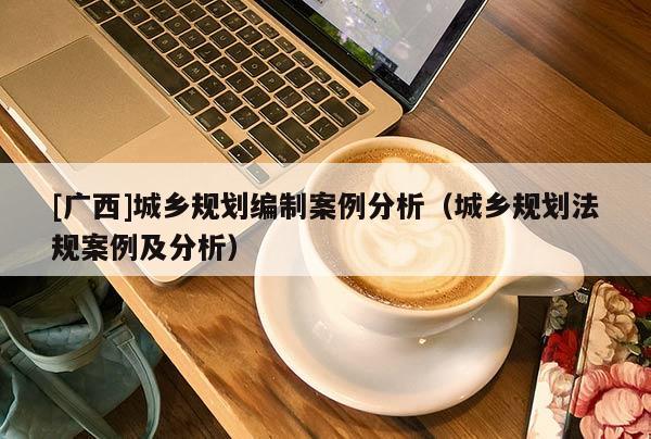 [廣西]城鄉規劃編制案例分析（城鄉規劃法規案例及分析）