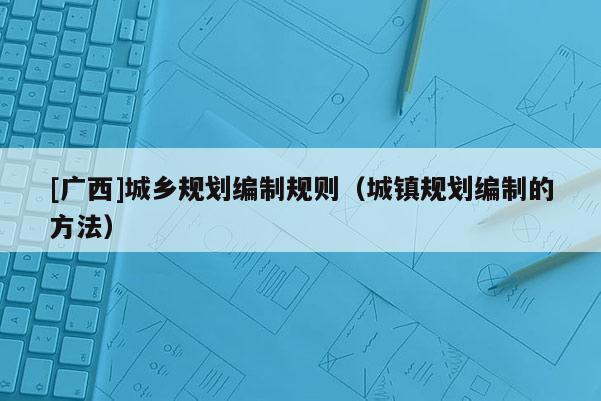 [廣西]城鄉規劃編制規則（城鎮規劃編制的方法）