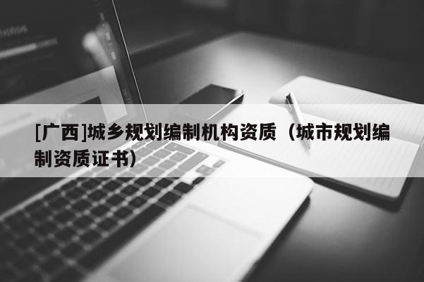 [廣西]城鄉規劃編制機構資質（城市規劃編制資質證書）