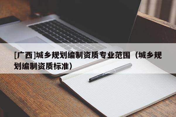 [廣西]城鄉規劃編制資質專業范圍（城鄉規劃編制資質標準）