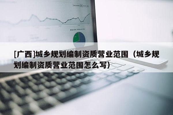 [廣西]城鄉規劃編制資質營業范圍（城鄉規劃編制資質營業范圍怎么寫）