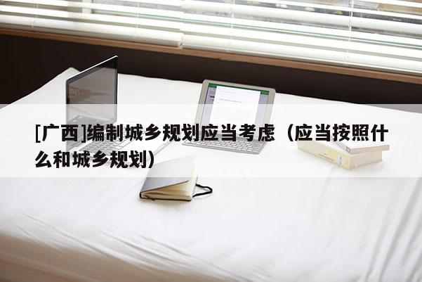 [廣西]編制城鄉(xiāng)規(guī)劃應(yīng)當(dāng)考慮（應(yīng)當(dāng)按照什么和城鄉(xiāng)規(guī)劃）