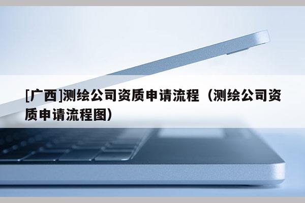 [廣西]測繪公司資質申請流程（測繪公司資質申請流程圖）