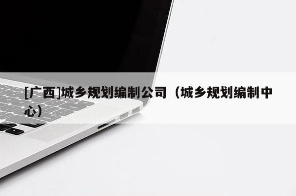 [廣西]城鄉規劃編制公司（城鄉規劃編制中心）