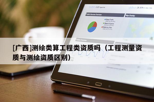 [廣西]測繪類算工程類資質嗎（工程測量資質與測繪資質區(qū)別）