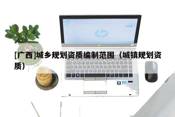 [廣西]城鄉規劃資質編制范圍（城鎮規劃資質）
