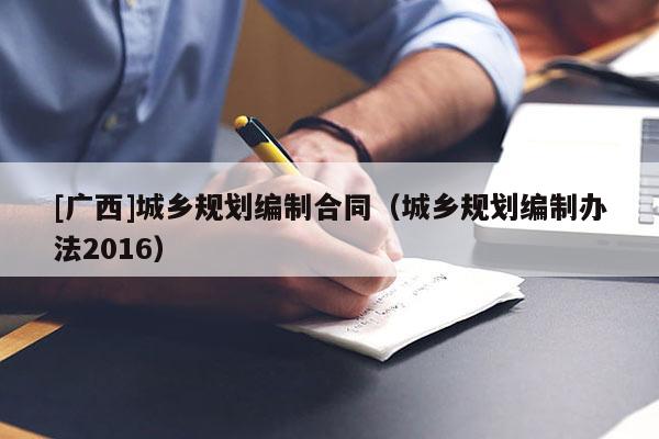 [廣西]城鄉規劃編制合同（城鄉規劃編制辦法2016）