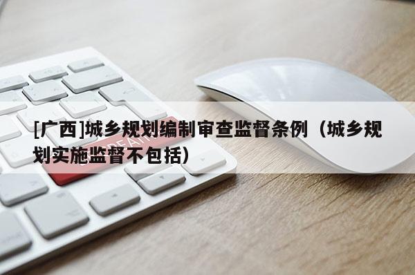 [廣西]城鄉規劃編制審查監督條例（城鄉規劃實施監督不包括）
