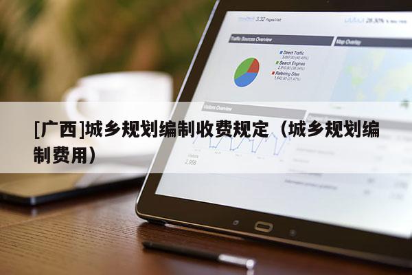 [廣西]城鄉(xiāng)規(guī)劃編制收費(fèi)規(guī)定（城鄉(xiāng)規(guī)劃編制費(fèi)用）