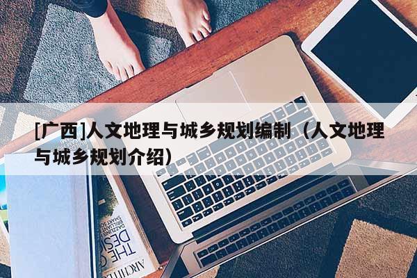 [廣西]人文地理與城鄉規劃編制（人文地理與城鄉規劃介紹）