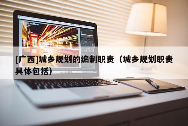 [廣西]城鄉規劃的編制職責（城鄉規劃職責具體包括）