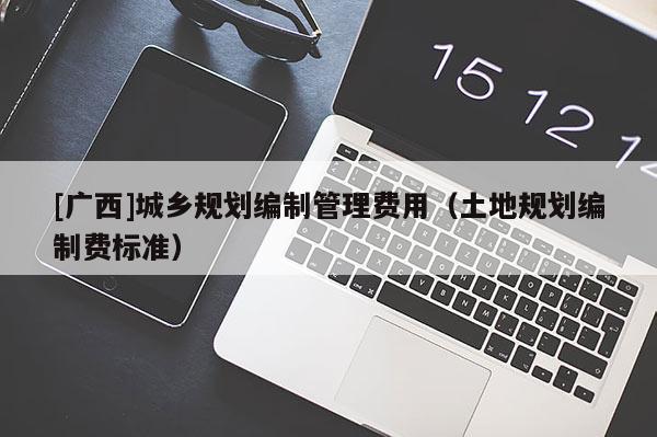 [廣西]城鄉規劃編制管理費用（土地規劃編制費標準）