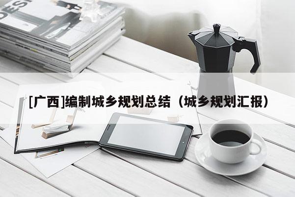 [廣西]編制城鄉(xiāng)規(guī)劃總結(jié)（城鄉(xiāng)規(guī)劃匯報）