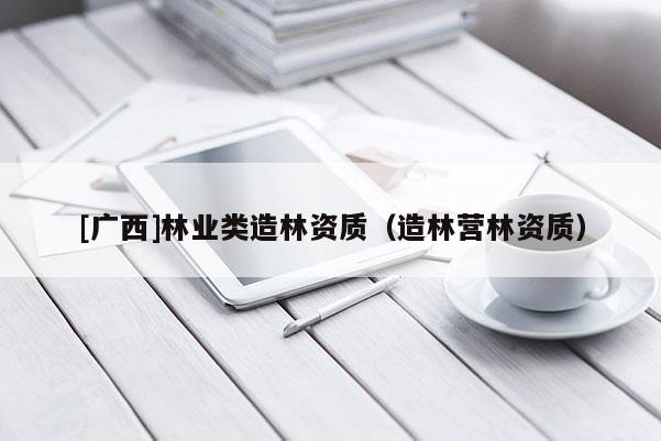[廣西]林業類造林資質（造林營林資質）