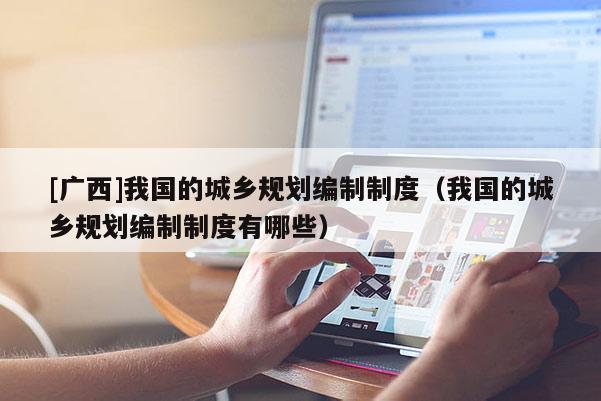[廣西]我國的城鄉規劃編制制度（我國的城鄉規劃編制制度有哪些）