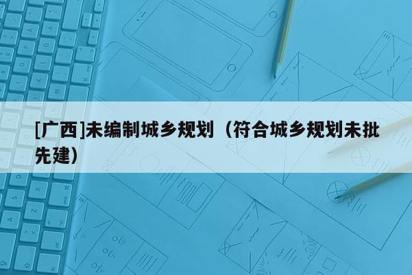 [廣西]未編制城鄉規劃（符合城鄉規劃未批先建）