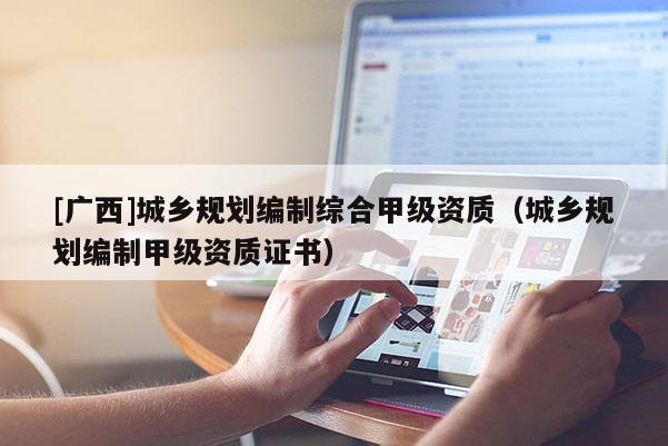 [廣西]城鄉規劃編制綜合甲級資質（城鄉規劃編制甲級資質證書）