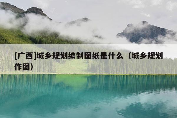 [廣西]城鄉(xiāng)規(guī)劃編制圖紙是什么（城鄉(xiāng)規(guī)劃作圖）