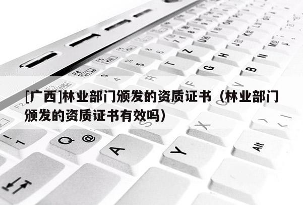 [廣西]林業(yè)部門頒發(fā)的資質(zhì)證書（林業(yè)部門頒發(fā)的資質(zhì)證書有效嗎）