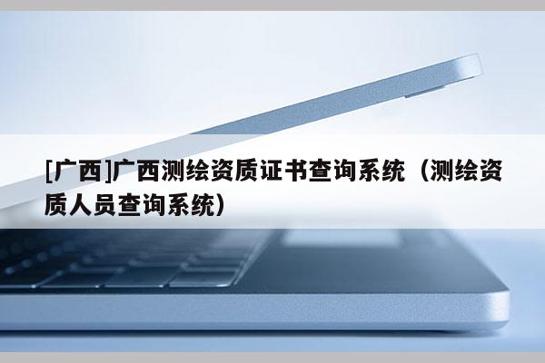 [廣西]廣西測繪資質證書查詢系統（測繪資質人員查詢系統）