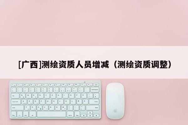 [廣西]測繪資質人員增減（測繪資質調整）
