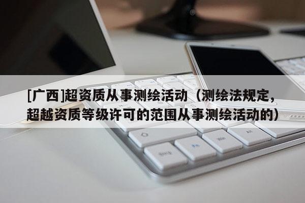 [廣西]超資質從事測繪活動（測繪法規定,超越資質等級許可的范圍從事測繪活動的）