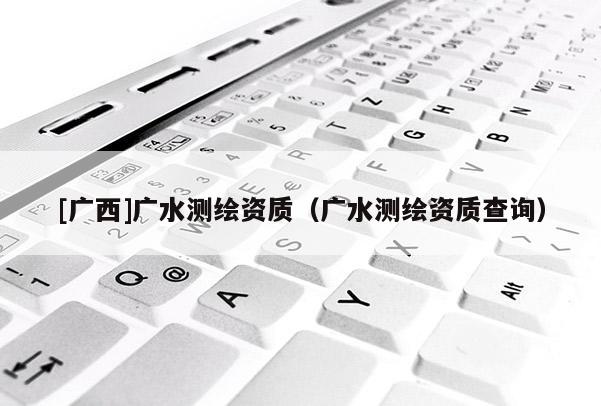 [廣西]廣水測繪資質(zhì)（廣水測繪資質(zhì)查詢）