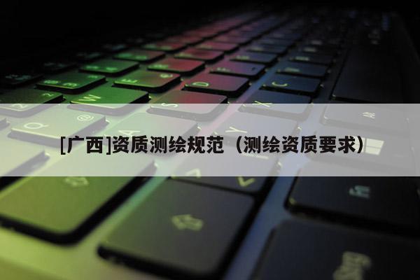 [廣西]資質測繪規范（測繪資質要求）