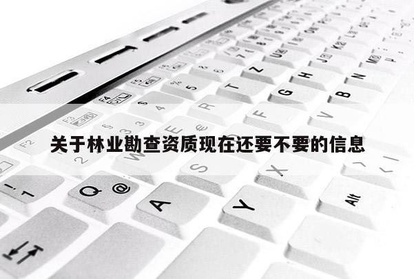 關于林業(yè)勘查資質現(xiàn)在還要不要的信息