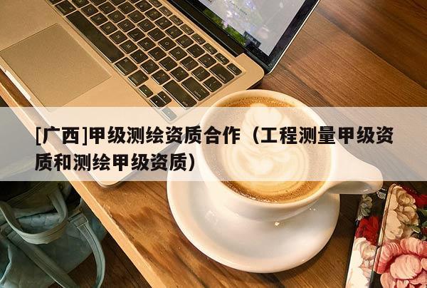 [廣西]甲級測繪資質合作（工程測量甲級資質和測繪甲級資質）